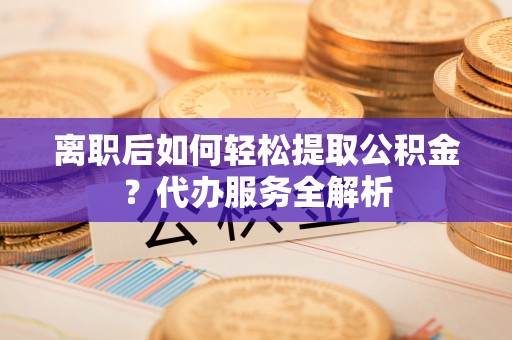 桐庐离职后如何轻松提取公积金？代办服务全解析