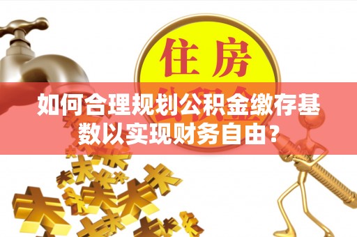 桐庐如何合理规划公积金缴存基数以实现财务自由？