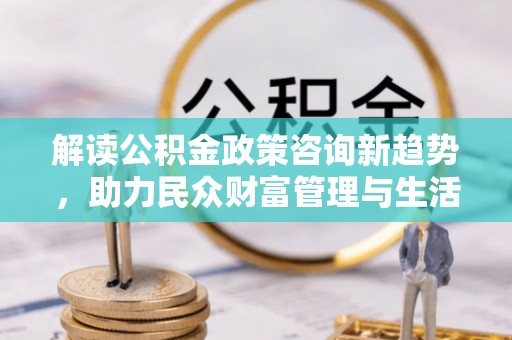 桐庐解读公积金政策咨询新趋势，助力民众财富管理与生活规划