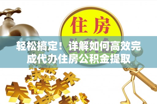桐庐轻松搞定！详解如何高效完成代办住房公积金提取