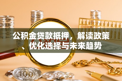 桐庐公积金贷款抵押，解读政策、优化选择与未来趋势