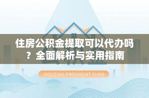 桐庐住房公积金提取可以代办吗？全面解析与实用指南