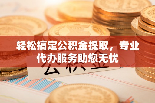 桐庐轻松搞定公积金提取，专业代办服务助您无忧
