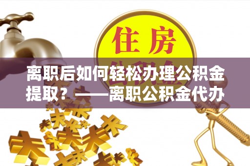 桐庐离职后如何轻松办理公积金提取？——离职公积金代办提取服务详解