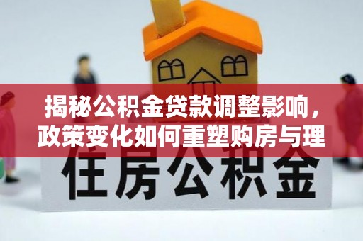 桐庐揭秘公积金贷款调整影响，政策变化如何重塑购房与理财规划