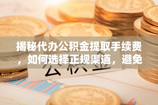 桐庐揭秘代办公积金提取手续费，如何选择正规渠道，避免上当受骗