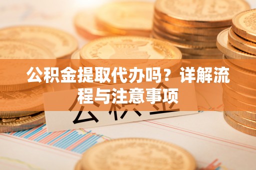 桐庐公积金提取代办吗？详解流程与注意事项