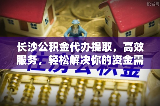 桐庐长沙公积金代办提取，高效服务，轻松解决你的资金需求