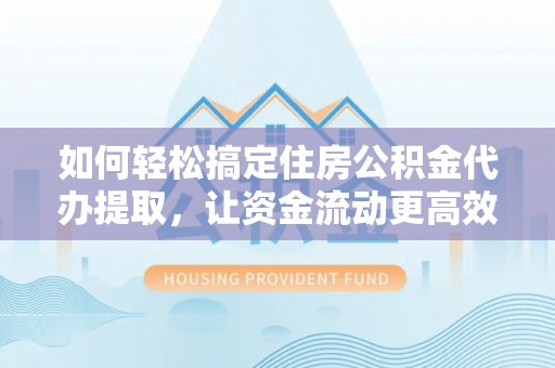 桐庐如何轻松搞定住房公积金代办提取，让资金流动更高效