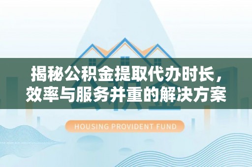 桐庐揭秘公积金提取代办时长，效率与服务并重的解决方案