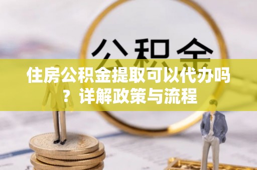 桐庐住房公积金提取可以代办吗？详解政策与流程