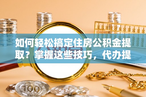 桐庐如何轻松搞定住房公积金提取？掌握这些技巧，代办提取住房公积金不再难