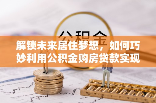 桐庐解锁未来居住梦想，如何巧妙利用公积金购房贷款实现房产投资