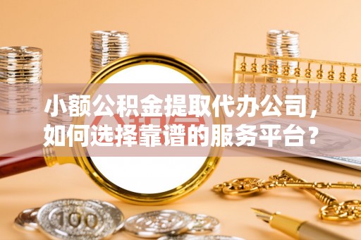 桐庐小额公积金提取代办公司，如何选择靠谱的服务平台？