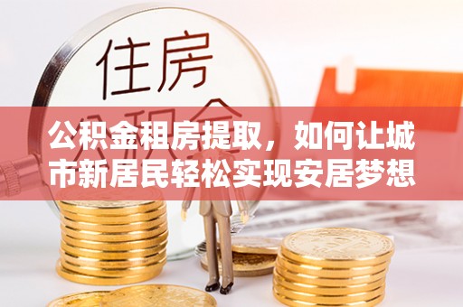 桐庐公积金租房提取，如何让城市新居民轻松实现安居梦想