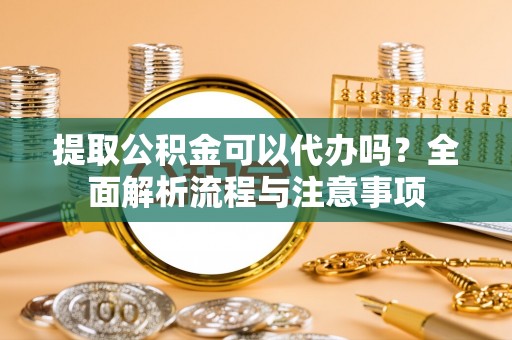 桐庐提取公积金可以代办吗？全面解析流程与注意事项