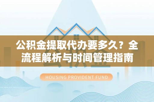 桐庐公积金提取代办要多久？全流程解析与时间管理指南