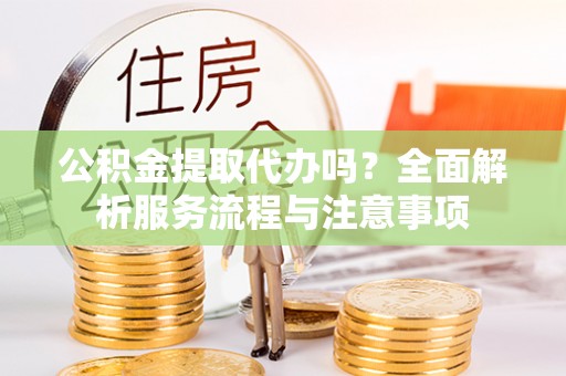 桐庐公积金提取代办吗？全面解析服务流程与注意事项