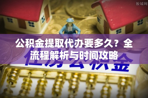 桐庐公积金提取代办要多久？全流程解析与时间攻略