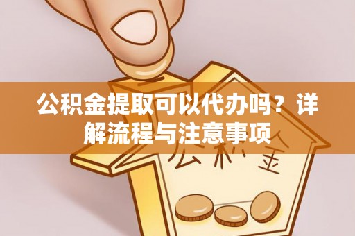 桐庐公积金提取可以代办吗？详解流程与注意事项