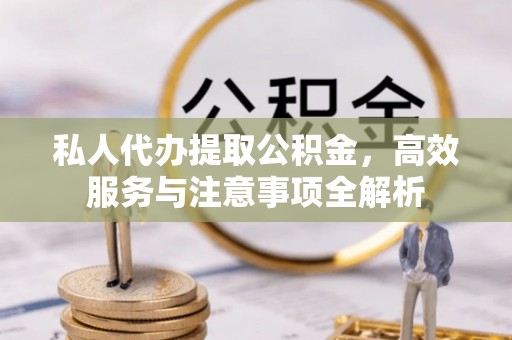 桐庐私人代办提取公积金，高效服务与注意事项全解析