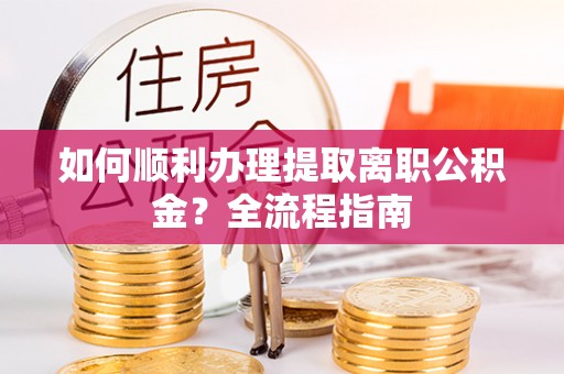 桐庐如何顺利办理提取离职公积金？全流程指南