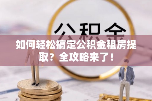 桐庐如何轻松搞定公积金租房提取？全攻略来了！