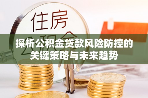 桐庐探析公积金贷款风险防控的关键策略与未来趋势