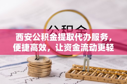桐庐西安公积金提取代办服务，便捷高效，让资金流动更轻松