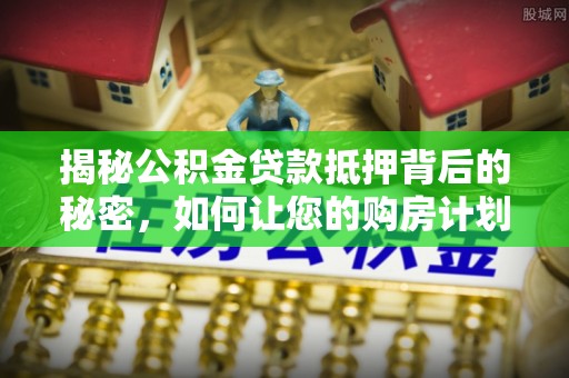 桐庐揭秘公积金贷款抵押背后的秘密，如何让您的购房计划更轻松？