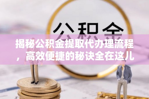 桐庐揭秘公积金提取代办理流程，高效便捷的秘诀全在这儿