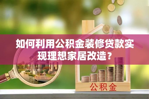 桐庐如何利用公积金装修贷款实现理想家居改造？