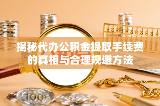 桐庐揭秘代办公积金提取手续费的真相与合理规避方法