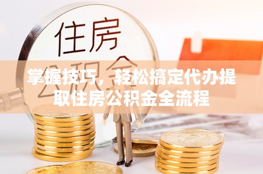 桐庐掌握技巧，轻松搞定代办提取住房公积金全流程