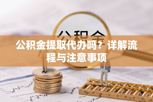桐庐公积金提取代办吗？详解流程与注意事项