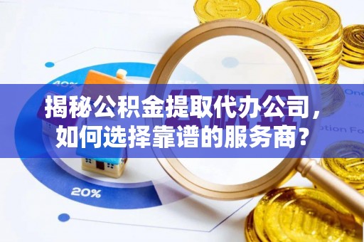 桐庐揭秘公积金提取代办公司，如何选择靠谱的服务商？