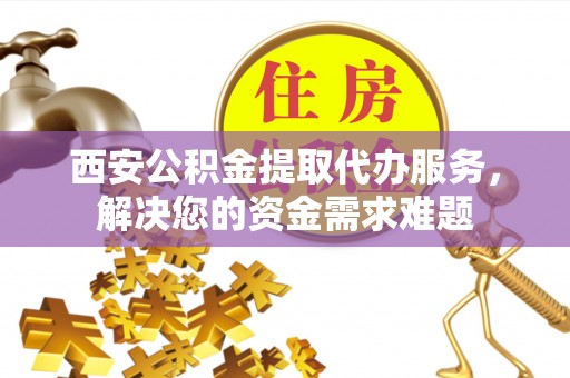 桐庐西安公积金提取代办服务，解决您的资金需求难题