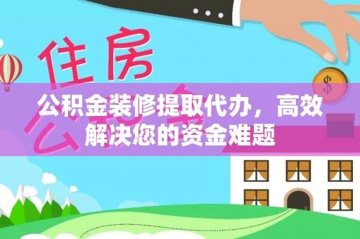 桐庐公积金装修提取代办，高效解决您的资金难题