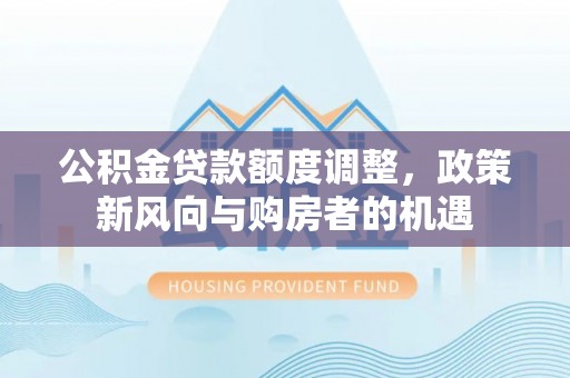 桐庐公积金贷款额度调整，政策新风向与购房者的机遇
