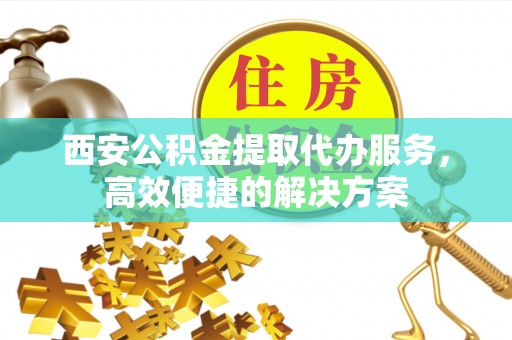 桐庐西安公积金提取代办服务，高效便捷的解决方案