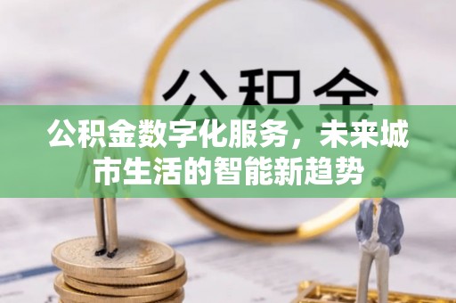桐庐公积金数字化服务，未来城市生活的智能新趋势