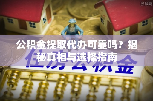 桐庐公积金提取代办可靠吗？揭秘真相与选择指南