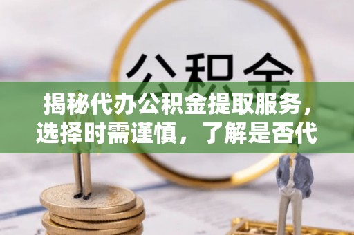 桐庐揭秘代办公积金提取服务，选择时需谨慎，了解是否代办公积金提取可靠吗？