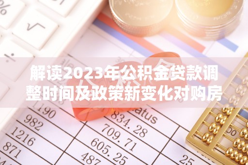 桐庐解读2023年公积金贷款调整时间及政策新变化对购房的影响