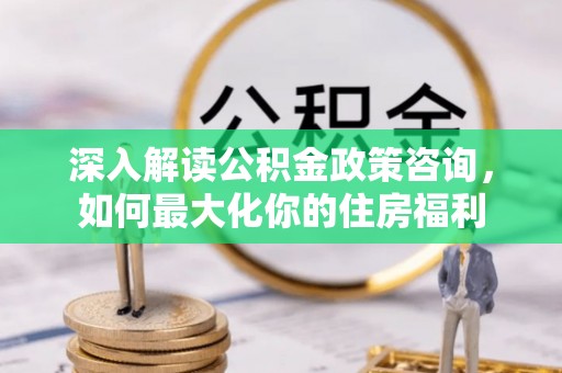 桐庐深入解读公积金政策咨询，如何最大化你的住房福利