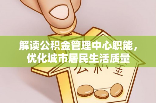 桐庐解读公积金管理中心职能，优化城市居民生活质量