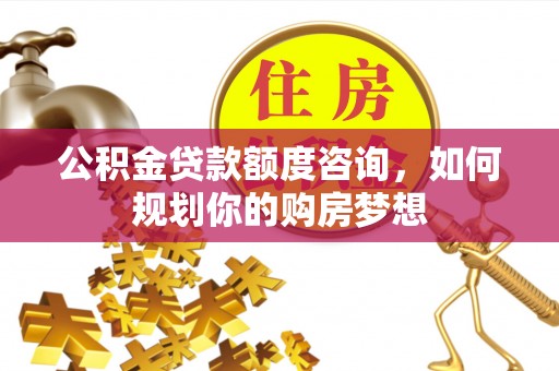 桐庐公积金贷款额度咨询，如何规划你的购房梦想