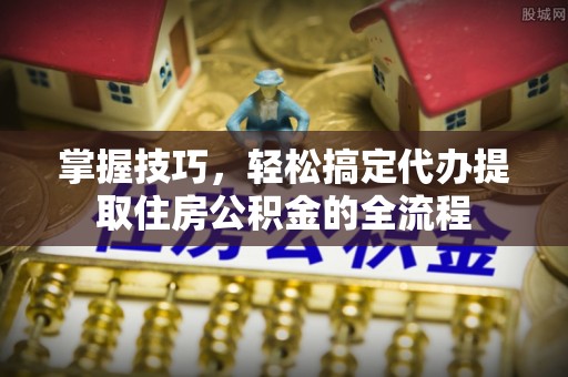 桐庐掌握技巧，轻松搞定代办提取住房公积金的全流程