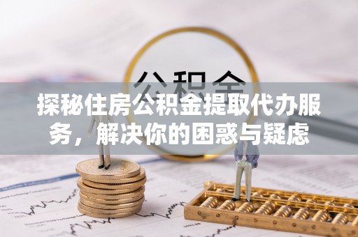 桐庐探秘住房公积金提取代办服务，解决你的困惑与疑虑