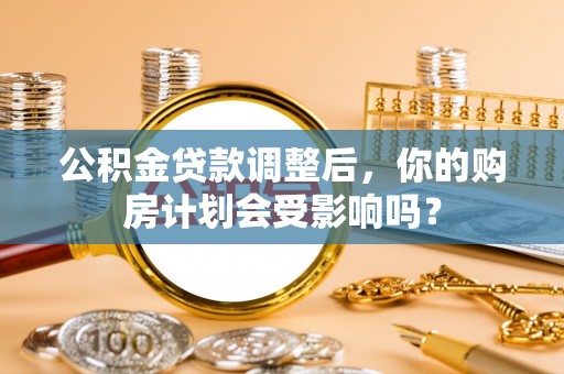 桐庐公积金贷款调整后，你的购房计划会受影响吗？